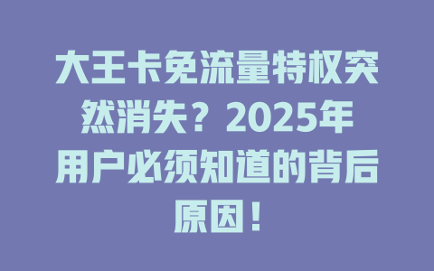 大王卡免流量特权突然消失？2025年用户必须知道的背后原因！