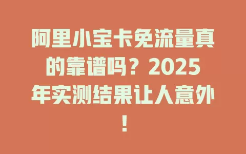 阿里小宝卡免流量真的靠谱吗？2025年实测结果让人意外！