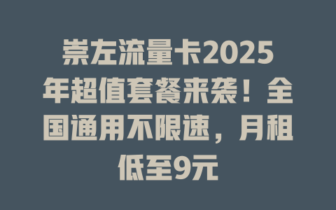 崇左流量卡2025年超值套餐来袭！全国通用不限速，月租低至9元