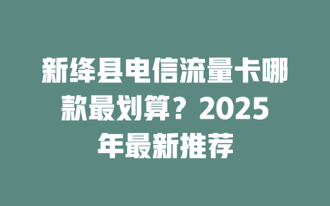 新绛县电信流量卡哪款最划算？2025年最新推荐
