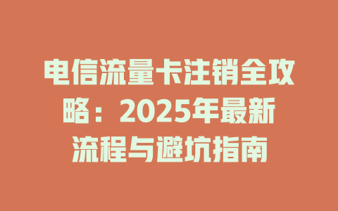 电信流量卡注销全攻略：2025年最新流程与避坑指南