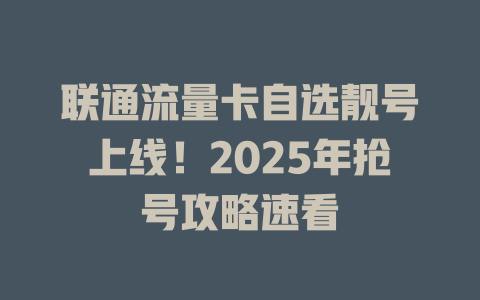 联通流量卡自选靓号上线！2025年抢号攻略速看