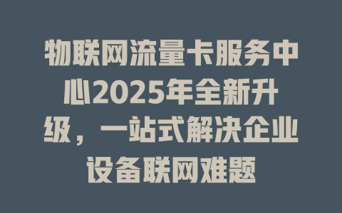 物联网流量卡服务中心2025年全新升级，一站式解决企业设备联网难题