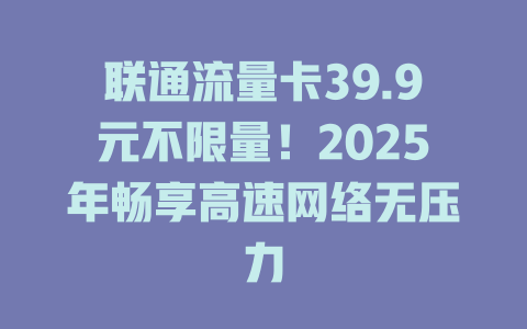 联通流量卡39.9元不限量！2025年畅享高速网络无压力