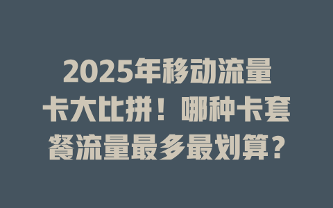 2025年移动流量卡大比拼！哪种卡套餐流量最多最划算？