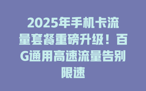 2025年手机卡流量套餐重磅升级！百G通用高速流量告别限速