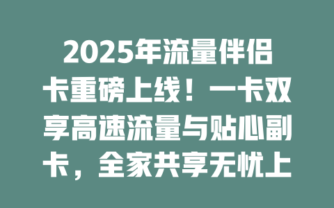 2025年流量伴侣卡重磅上线！一卡双享高速流量与贴心副卡，全家共享无忧上网新体验！