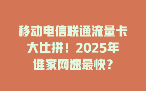 移动电信联通流量卡大比拼！2025年谁家网速最快？