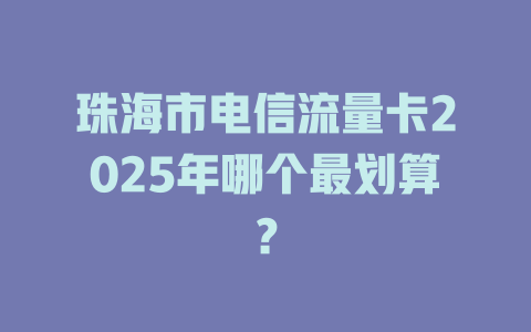 珠海市电信流量卡2025年哪个最划算？