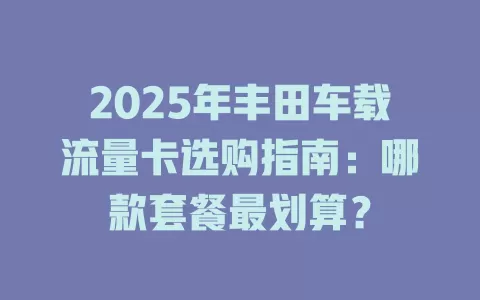 2025年丰田车载流量卡选购指南：哪款套餐最划算？