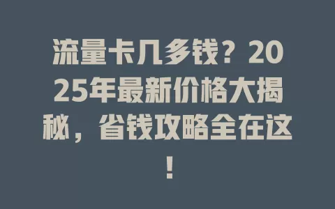 流量卡几多钱？2025年最新价格大揭秘，省钱攻略全在这！