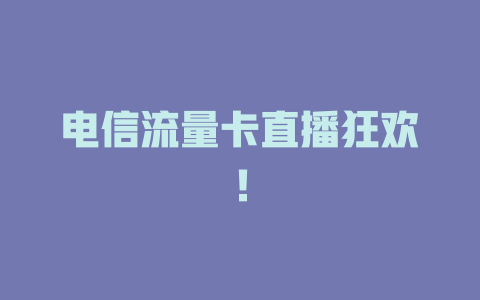 电信流量卡直播狂欢！