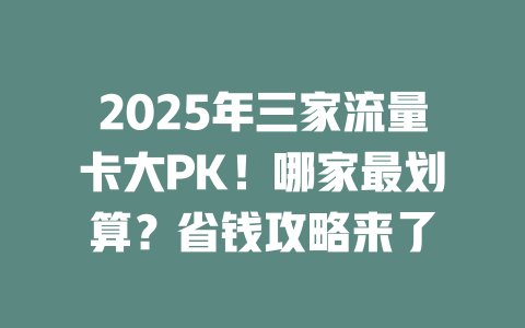 2025年三家流量卡大PK！哪家最划算？省钱攻略来了