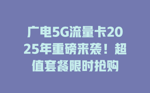 广电5G流量卡2025年重磅来袭！超值套餐限时抢购
