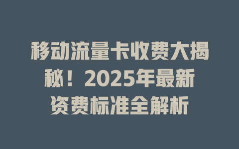移动流量卡收费大揭秘！2025年最新资费标准全解析