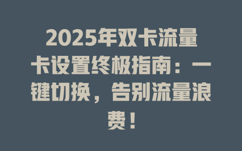 2025年双卡流量卡设置终极指南：一键切换，告别流量浪费！