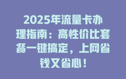 2025年流量卡办理指南：高性价比套餐一键搞定，上网省钱又省心！