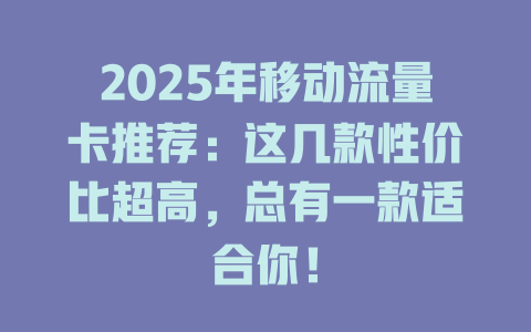 2025年移动流量卡推荐：这几款性价比超高，总有一款适合你！