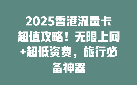 2025香港流量卡超值攻略！无限上网+超低资费，旅行必备神器