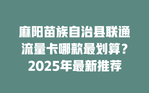 麻阳苗族自治县联通流量卡哪款最划算？2025年最新推荐