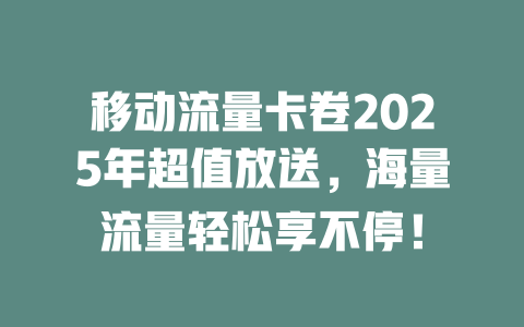 移动流量卡卷2025年超值放送，海量流量轻松享不停！