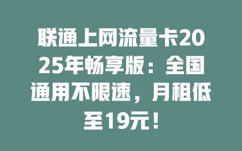 联通上网流量卡2025年畅享版：全国通用不限速，月租低至19元！