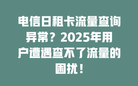 电信日租卡流量查询异常？2025年用户遭遇查不了流量的困扰！