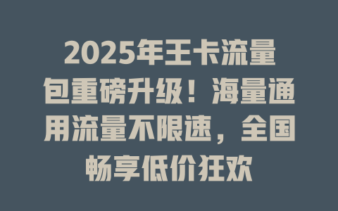2025年王卡流量包重磅升级！海量通用流量不限速，全国畅享低价狂欢