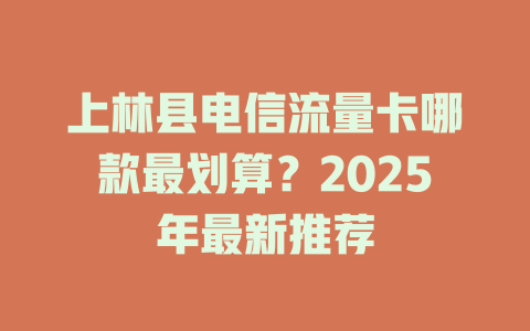 上林县电信流量卡哪款最划算？2025年最新推荐