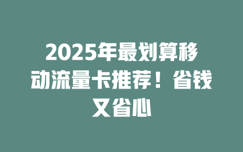 2025年最划算移动流量卡推荐！省钱又省心