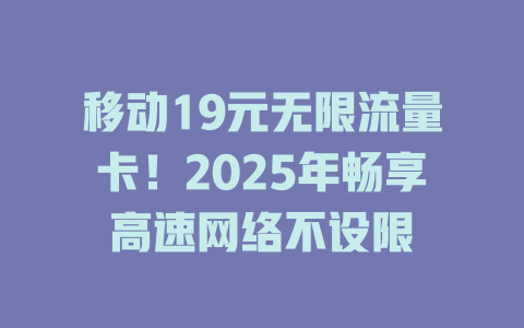 移动19元无限流量卡！2025年畅享高速网络不设限