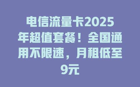 电信流量卡2025年超值套餐！全国通用不限速，月租低至9元