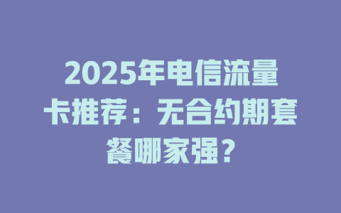 2025年电信流量卡推荐：无合约期套餐哪家强？