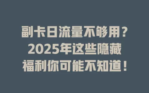副卡日流量不够用？2025年这些隐藏福利你可能不知道！