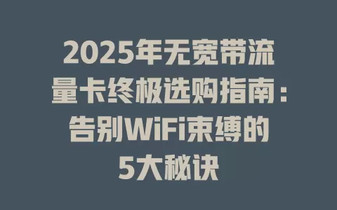2025年无宽带流量卡终极选购指南：告别WiFi束缚的5大秘诀