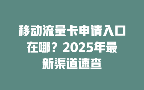 移动流量卡申请入口在哪？2025年最新渠道速查