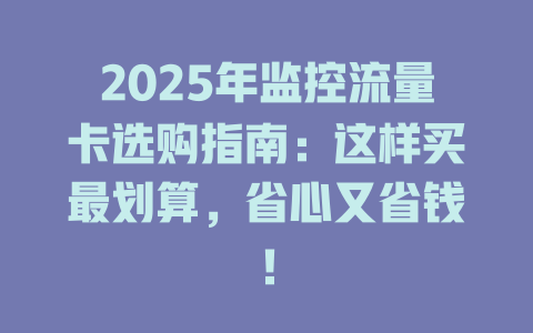 2025年监控流量卡选购指南：这样买最划算，省心又省钱！