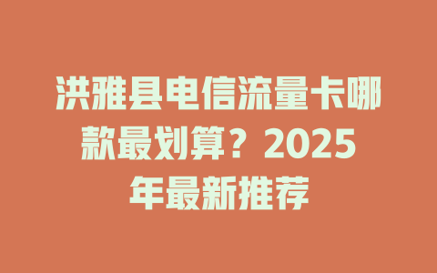 洪雅县电信流量卡哪款最划算？2025年最新推荐