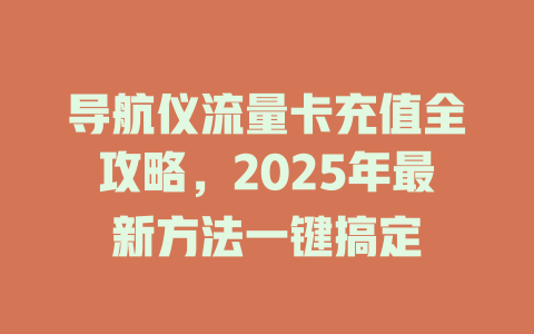 导航仪流量卡充值全攻略，2025年最新方法一键搞定