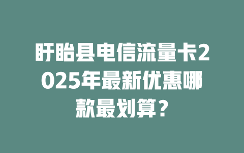 盱眙县电信流量卡2025年最新优惠哪款最划算？