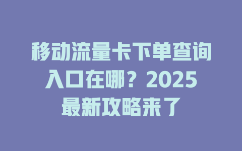 移动流量卡下单查询入口在哪？2025最新攻略来了