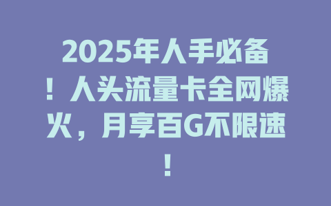 2025年人手必备！人头流量卡全网爆火，月享百G不限速！