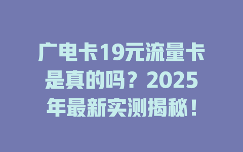广电卡19元流量卡是真的吗？2025年最新实测揭秘！