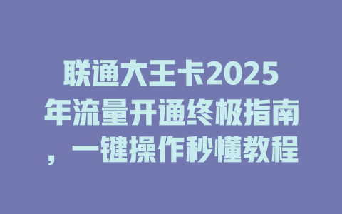 联通大王卡2025年流量开通终极指南，一键操作秒懂教程