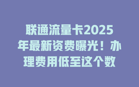 联通流量卡2025年最新资费曝光！办理费用低至这个数