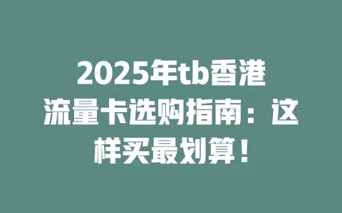 2025年tb香港流量卡选购指南：这样买最划算！