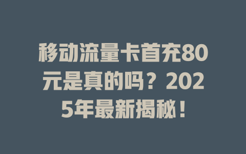 移动流量卡首充80元是真的吗？2025年最新揭秘！