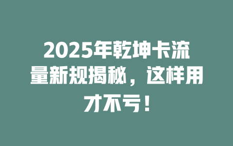2025年乾坤卡流量新规揭秘，这样用才不亏！