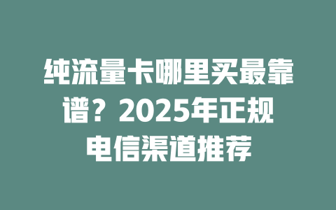 纯流量卡哪里买最靠谱？2025年正规电信渠道推荐