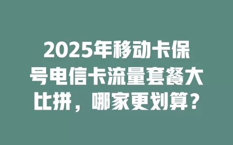 2025年移动卡保号电信卡流量套餐大比拼，哪家更划算？